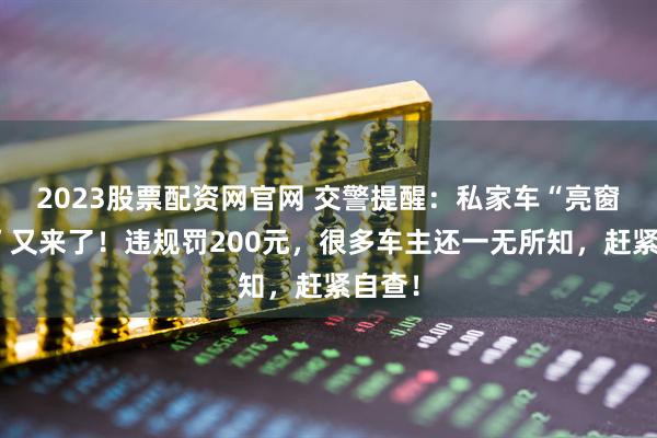 2023股票配资网官网 交警提醒：私家车“亮窗行动”又来了！违规罚200元，很多车主还一无所知，赶紧自查！