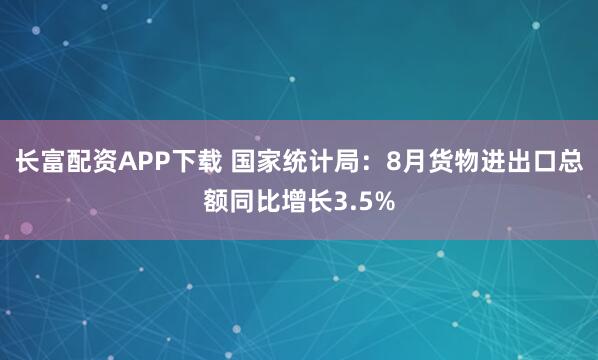 长富配资APP下载 国家统计局：8月货物进出口总额同比增长3.5%