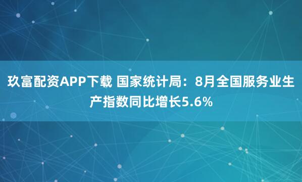 玖富配资APP下载 国家统计局：8月全国服务业生产指数同比增长5.6%