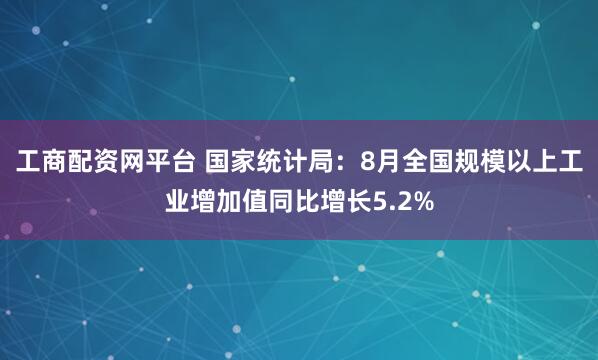 工商配资网平台 国家统计局：8月全国规模以上工业增加值同比增长5.2%