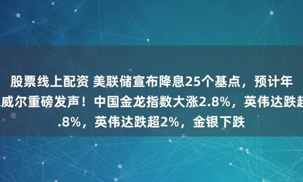 股票线上配资 美联储宣布降息25个基点，预计年内还降两次，鲍威尔重磅发声！中国金龙指数大涨2.8%，英伟达跌超2%，金银下跌