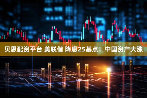 贝恩配资平台 美联储 降息25基点！中国资产大涨