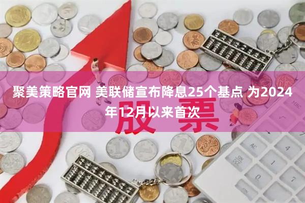 聚美策略官网 美联储宣布降息25个基点 为2024年12月以来首次