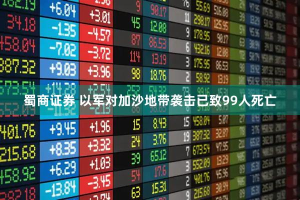 蜀商证券 以军对加沙地带袭击已致99人死亡