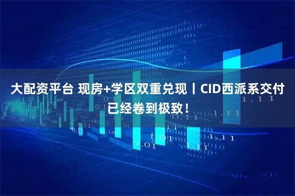 大配资平台 现房+学区双重兑现丨CID西派系交付已经卷到极致！
