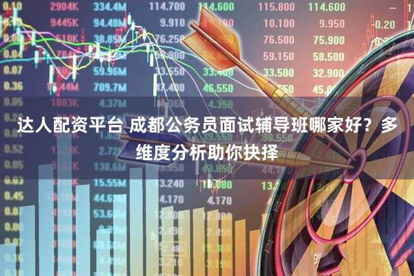 达人配资平台 成都公务员面试辅导班哪家好？多维度分析助你抉择