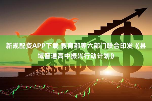 新规配资APP下载 教育部等六部门联合印发《县域普通高中振兴行动计划》