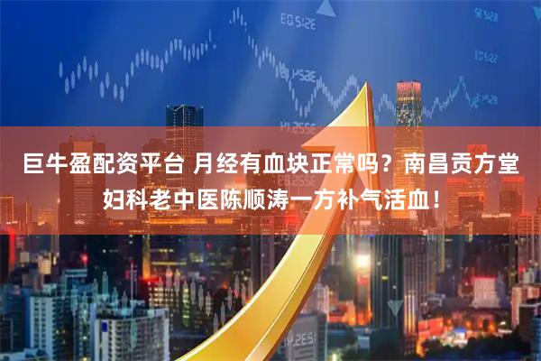 巨牛盈配资平台 月经有血块正常吗？南昌贡方堂妇科老中医陈顺涛一方补气活血！