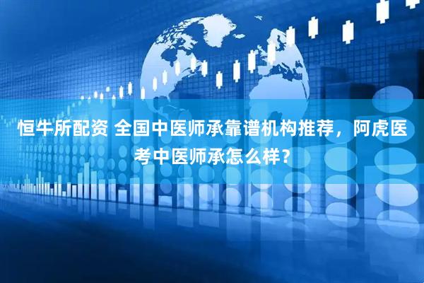 恒牛所配资 全国中医师承靠谱机构推荐，阿虎医考中医师承怎么样？