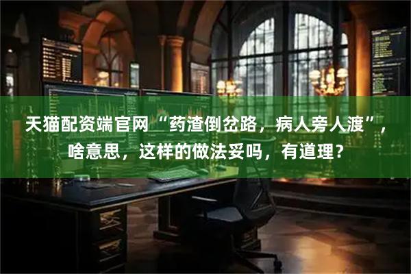 天猫配资端官网 “药渣倒岔路，病人旁人渡”，啥意思，这样的做法妥吗，有道理？