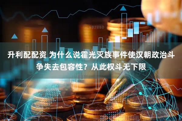升利配配资 为什么说霍光灭族事件使汉朝政治斗争失去包容性？从此权斗无下限