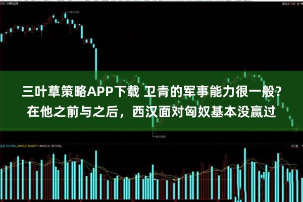 三叶草策略APP下载 卫青的军事能力很一般？在他之前与之后，西汉面对匈奴基本没赢过