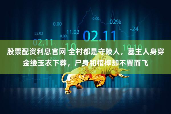 股票配资利息官网 全村都是守陵人，墓主人身穿金缕玉衣下葬，尸身和棺椁却不翼而飞