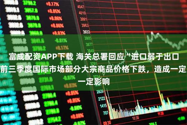 富成配资APP下载 海关总署回应“进口弱于出口”：前三季度国际市场部分大宗商品价格下跌，造成一定影响