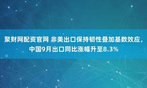 聚财网配资官网 非美出口保持韧性叠加基数效应，中国9月出口同比涨幅升至8.3%