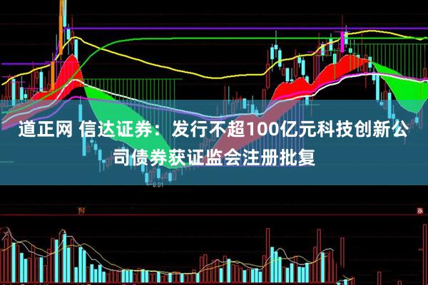 道正网 信达证券：发行不超100亿元科技创新公司债券获证监会注册批复