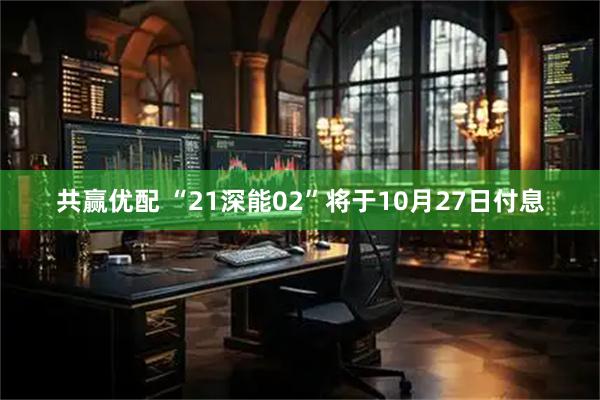 共赢优配 “21深能02”将于10月27日付息