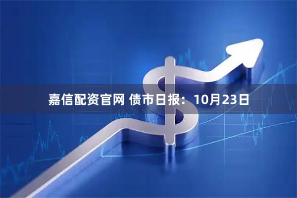 嘉信配资官网 债市日报：10月23日
