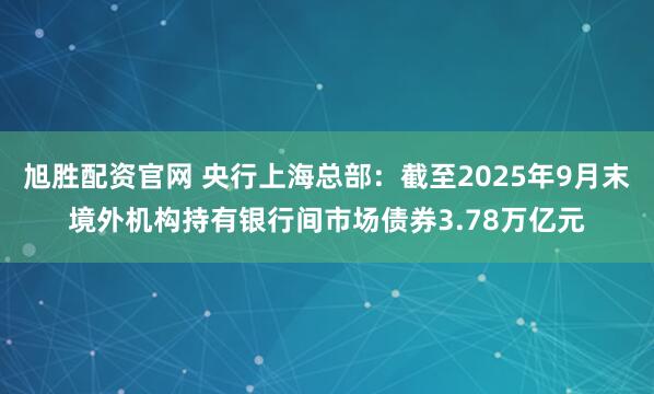 旭胜配资官网 央行上海总部：截至2025年9月末境外机构持有银行间市场债券3.78万亿元