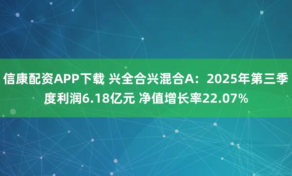 信康配资APP下载 兴全合兴混合A：2025年第三季度利润6.18亿元 净值增长率22.07%