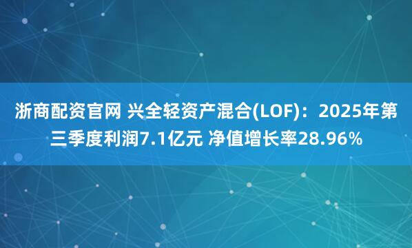 浙商配资官网 兴全轻资产混合(LOF)：2025年第三季度利润7.1亿元 净值增长率28.96%