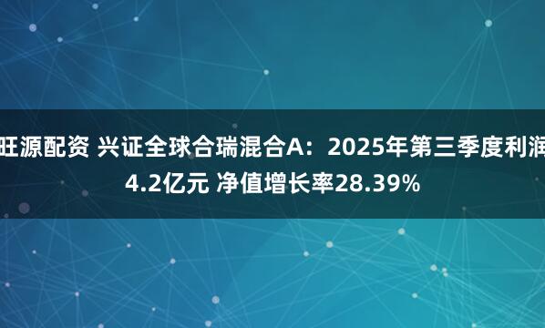 旺源配资 兴证全球合瑞混合A：2025年第三季度利润4.2亿元 净值增长率28.39%