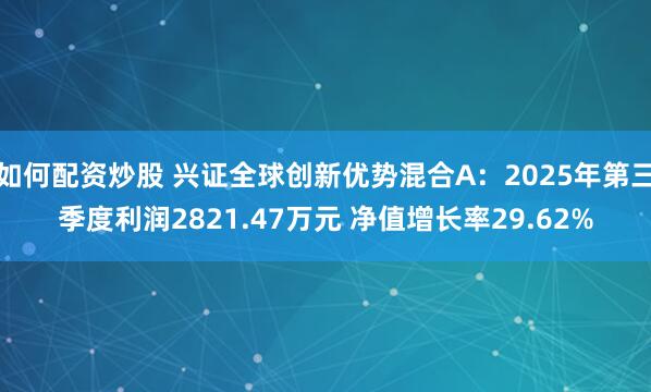 如何配资炒股 兴证全球创新优势混合A：2025年第三季度利润2821.47万元 净值增长率29.62%
