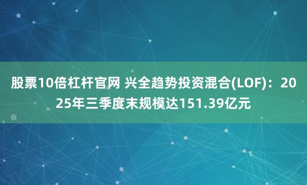 股票10倍杠杆官网 兴全趋势投资混合(LOF)：2025年三季度末规模达151.39亿元