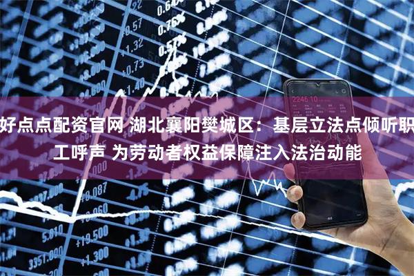 好点点配资官网 湖北襄阳樊城区：基层立法点倾听职工呼声 为劳动者权益保障注入法治动能