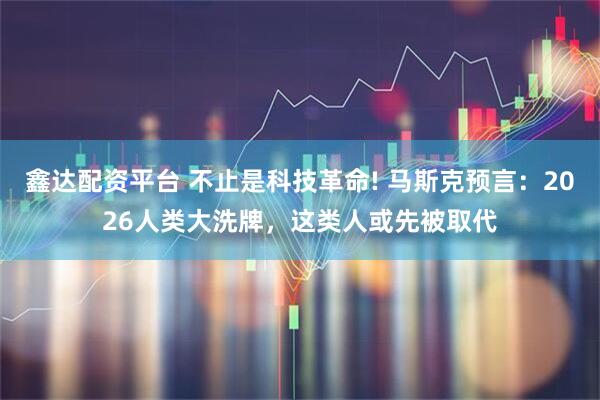 鑫达配资平台 不止是科技革命! 马斯克预言：2026人类大洗牌，这类人或先被取代