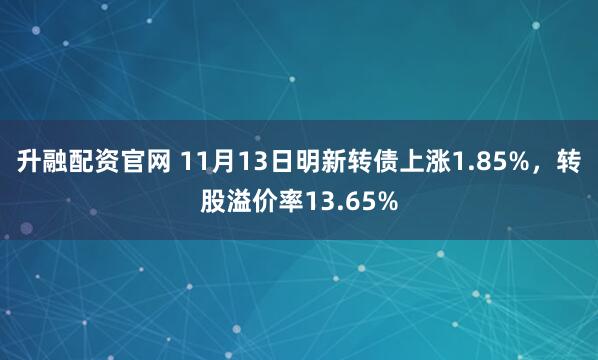 升融配资官网 11月13日明新转债上涨1.85%，转股溢价率13.65%