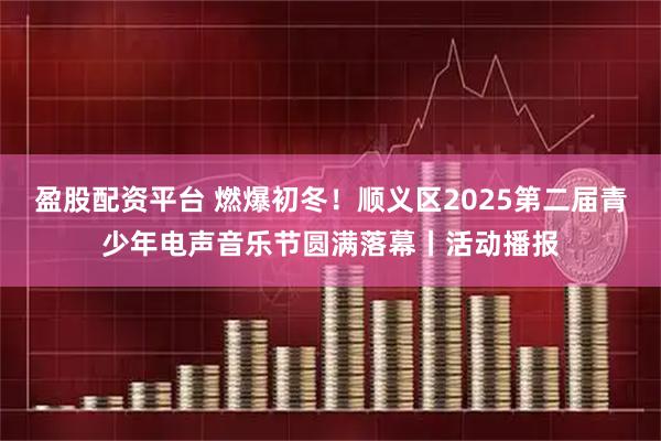 盈股配资平台 燃爆初冬！顺义区2025第二届青少年电声音乐节圆满落幕丨活动播报