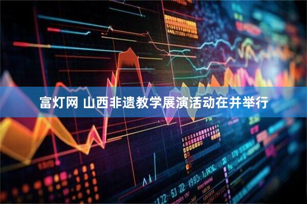 富灯网 山西非遗教学展演活动在并举行