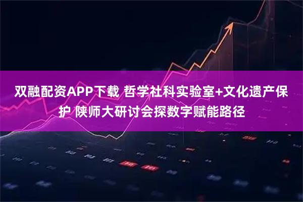 双融配资APP下载 哲学社科实验室+文化遗产保护 陕师大研讨会探数字赋能路径
