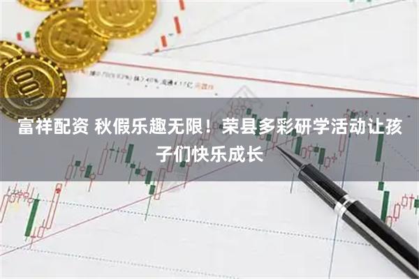 富祥配资 秋假乐趣无限！荣县多彩研学活动让孩子们快乐成长