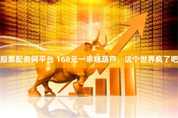 股票配资网平台 168元一串糖葫芦，这个世界疯了吧