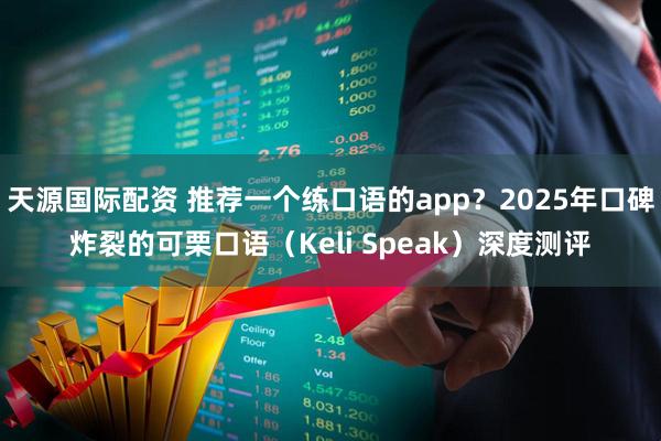 天源国际配资 推荐一个练口语的app？2025年口碑炸裂的可栗口语（Keli Speak）深度测评
