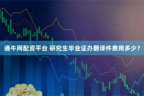 通牛网配资平台 研究生毕业证办翻译件费用多少？