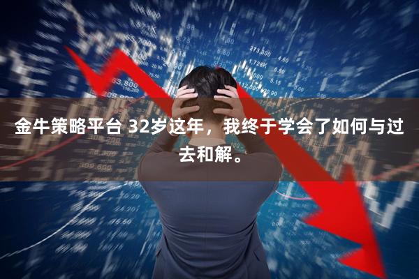 金牛策略平台 32岁这年，我终于学会了如何与过去和解。