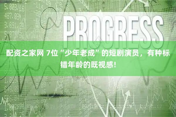 配资之家网 7位“少年老成”的短剧演员，有种标错年龄的既视感!