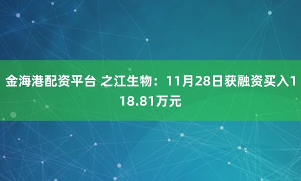 金海港配资平台 之江生物：11月28日获融资买入118.81万元