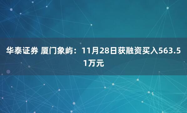 华泰证券 厦门象屿：11月28日获融资买入563.51万元