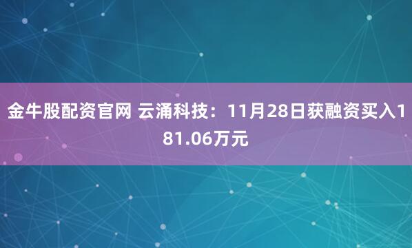 金牛股配资官网 云涌科技：11月28日获融资买入181.06万元
