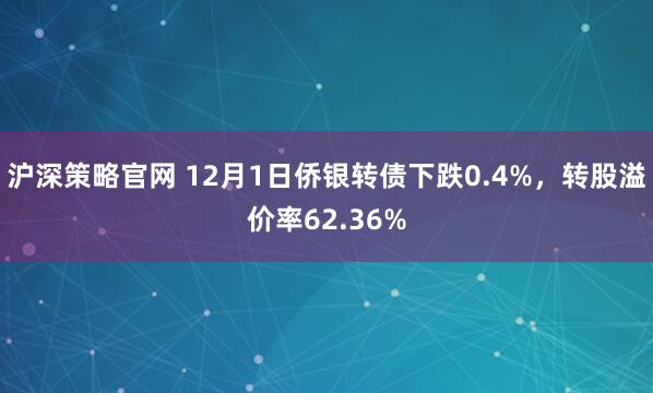 沪深策略官网 12月1日侨银转债下跌0.4%，转股溢价率62.36%