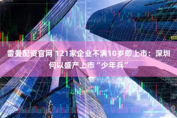 雷曼配资官网 121家企业不满10岁即上市：深圳何以盛产上市“少年兵”