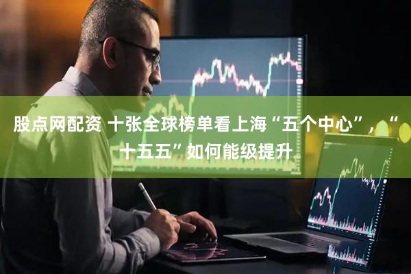 股点网配资 十张全球榜单看上海“五个中心”，“十五五”如何能级提升