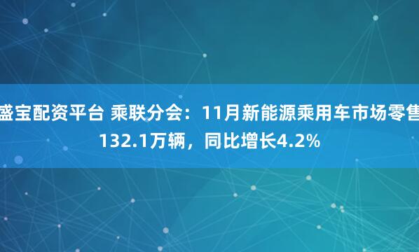 盛宝配资平台 乘联分会：11月新能源乘用车市场零售132.1万辆，同比增长4.2%