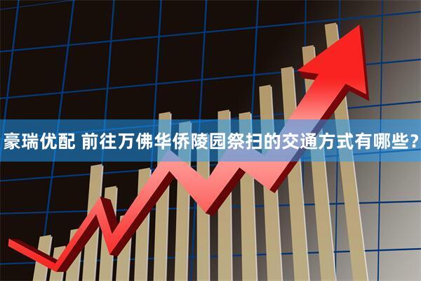 豪瑞优配 前往万佛华侨陵园祭扫的交通方式有哪些？