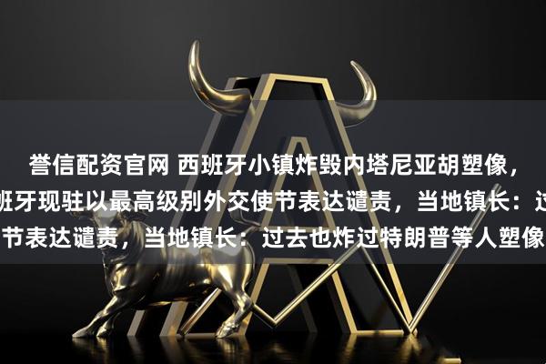 誉信配资官网 西班牙小镇炸毁内塔尼亚胡塑像，以色列外交部已召见西班牙现驻以最高级别外交使节表达谴责，当地镇长：过去也炸过特朗普等人塑像