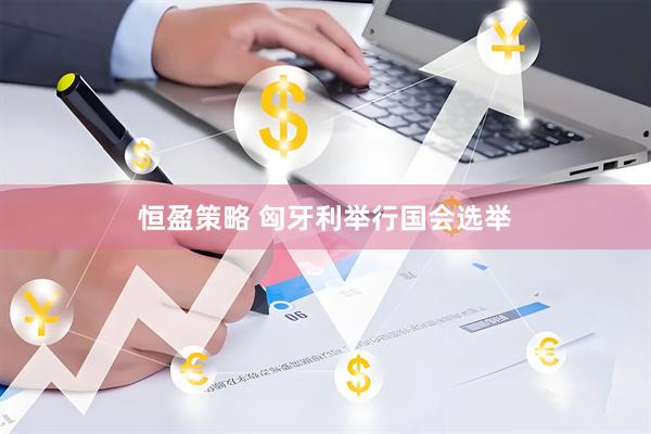恒盈策略 匈牙利举行国会选举